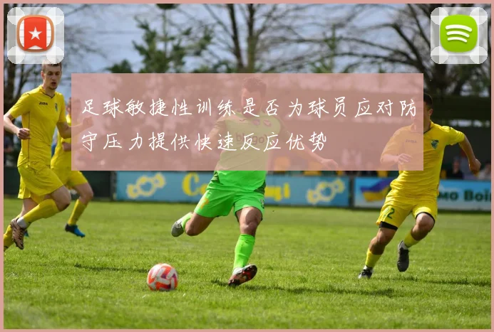 足球敏捷性训练是否为球员应对防守压力提供快速反应优势