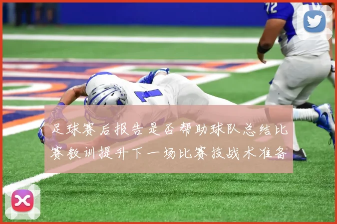 足球赛后报告是否帮助球队总结比赛教训提升下一场比赛技战术准备效率