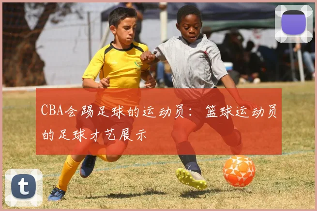 CBA会踢足球的运动员：篮球运动员的足球才艺展示