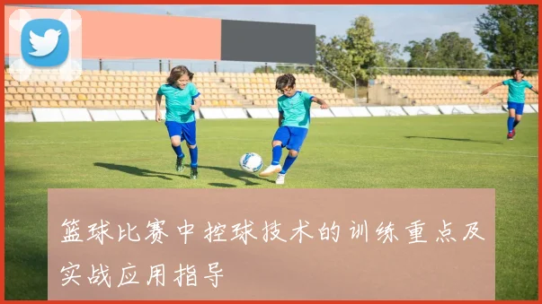 篮球比赛中控球技术的训练重点及实战应用指导
