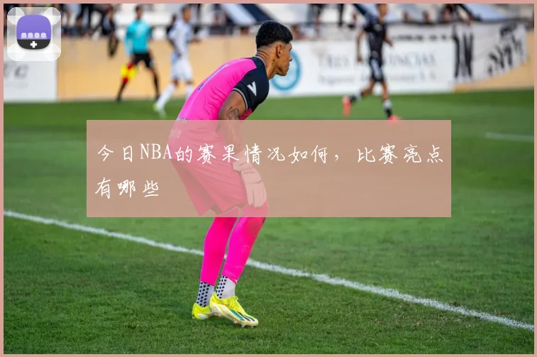今日NBA的赛果情况如何，比赛亮点有哪些