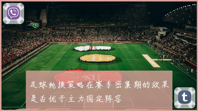 足球轮换策略在赛季密集期的效果是否优于主力固定阵容