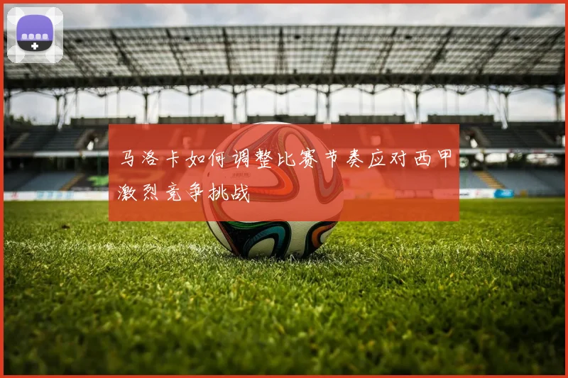 马洛卡如何调整比赛节奏应对西甲激烈竞争挑战