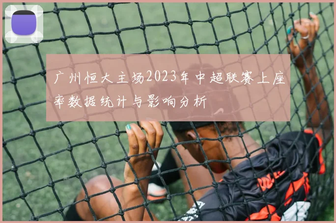 广州恒大主场2023年中超联赛上座率数据统计与影响分析