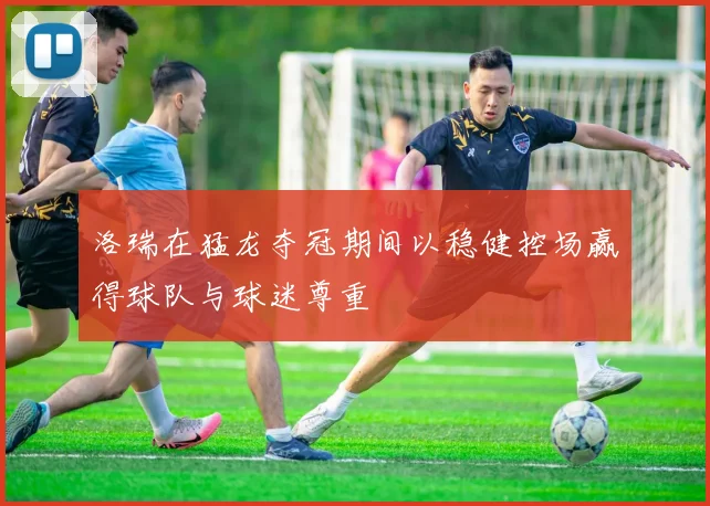 洛瑞在猛龙夺冠期间以稳健控场赢得球队与球迷尊重