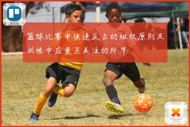 篮球比赛中快速反击的组织原则及训练中应重点关注的环节
